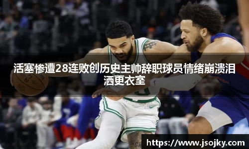 活塞惨遭28连败创历史主帅辞职球员情绪崩溃泪洒更衣室