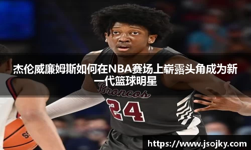 杰伦威廉姆斯如何在NBA赛场上崭露头角成为新一代篮球明星