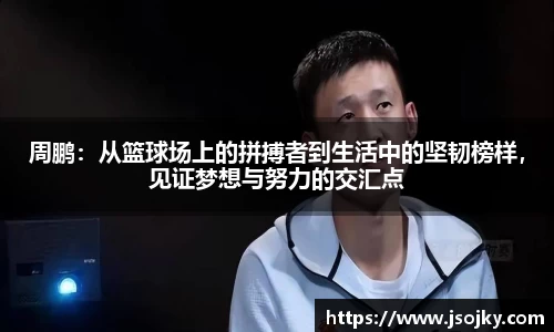 周鹏：从篮球场上的拼搏者到生活中的坚韧榜样，见证梦想与努力的交汇点