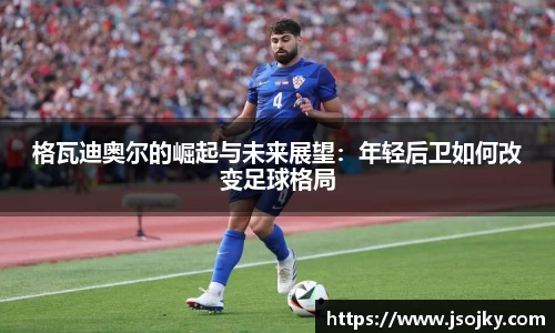 格瓦迪奥尔的崛起与未来展望：年轻后卫如何改变足球格局
