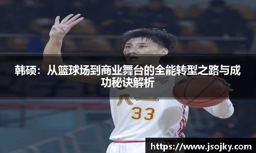 韩硕：从篮球场到商业舞台的全能转型之路与成功秘诀解析